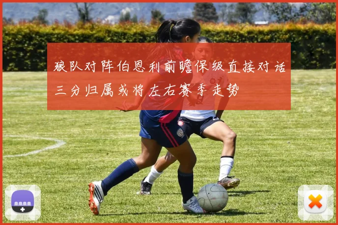 狼队对阵伯恩利前瞻保级直接对话三分归属或将左右赛季走势